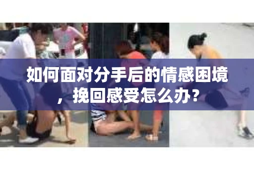 如何面对分手后的情感困境，挽回感受怎么办？