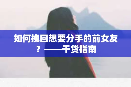 如何挽回想要分手的前女友？——干货指南