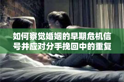 如何察觉婚姻的早期危机信号并应对分手挽回中的重复错误？