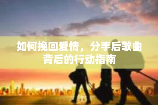 如何挽回爱情,分手后歌曲背后的行动指南 如何挽回爱情,分手后歌曲背后的行动指南