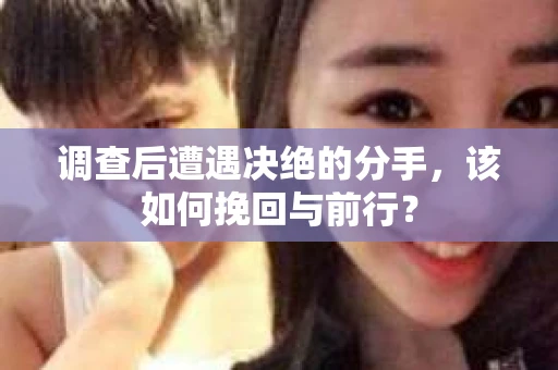 调查后遭遇决绝的分手，该如何挽回与前行？