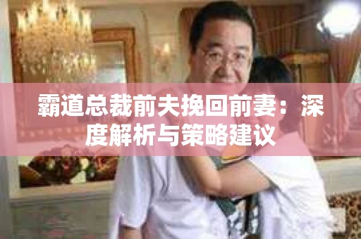 霸道总裁前夫挽回前妻：深度解析与策略建议