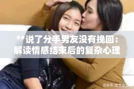 **说了分手男友没有挽回:解读情感结束后的复杂心理与现实** **说了分手男友没有挽回:解读情感结束后的复杂心理与现实**