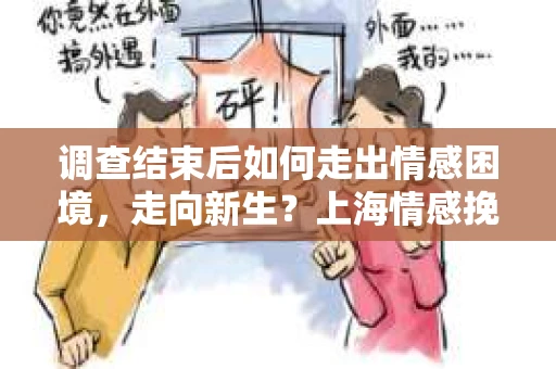 调查结束后如何走出情感困境，走向新生？上海情感挽回婚姻公司给出的专业建议