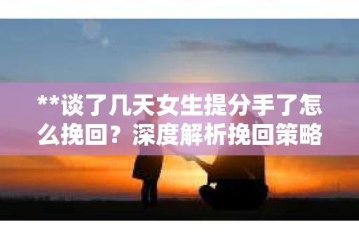 **谈了几天女生提分手了怎么挽回？深度解析挽回策略**