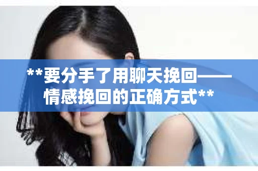 **要分手了用聊天挽回——情感挽回的正确方式**