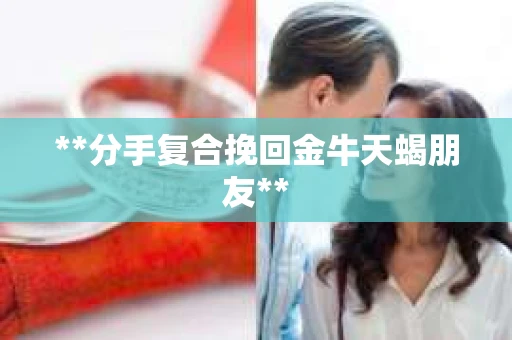 **分手复合挽回金牛天蝎朋友**