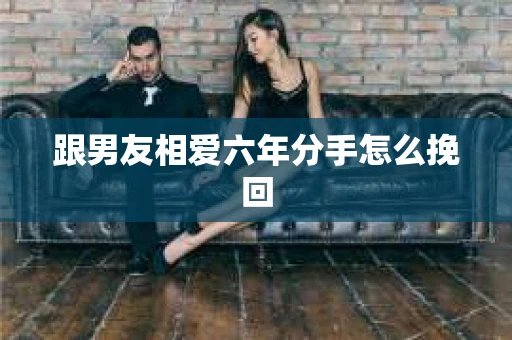 跟男友相爱六年分手怎么挽回