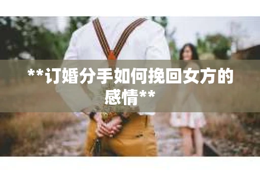 **订婚分手如何挽回女方的感情**