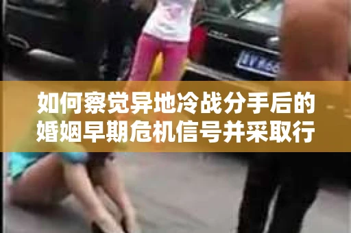 如何察觉异地冷战分手后的婚姻早期危机信号并采取行动? 如何察觉异地冷战分手后的婚姻早期危机信号并采取行动?