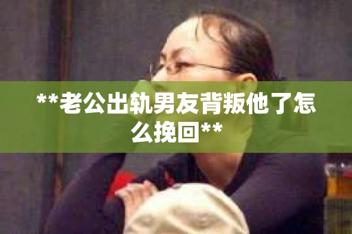 **老公出轨男友背叛他了怎么挽回**