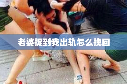 老婆捉到我出轨怎么挽回