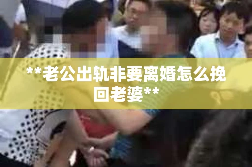 **老公出轨非要离婚怎么挽回老婆**