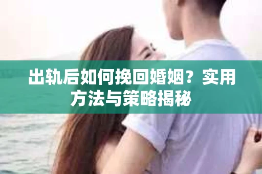 出轨后如何挽回婚姻？实用方法与策略揭秘