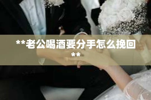 **老公喝酒要分手怎么挽回**