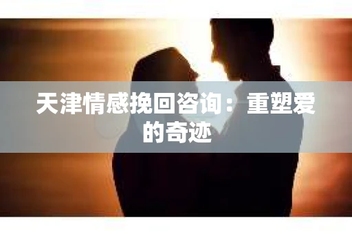天津情感挽回咨询：重塑爱的奇迹