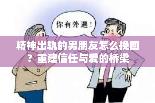 精神出轨的男朋友怎么挽回？重建信任与爱的桥梁