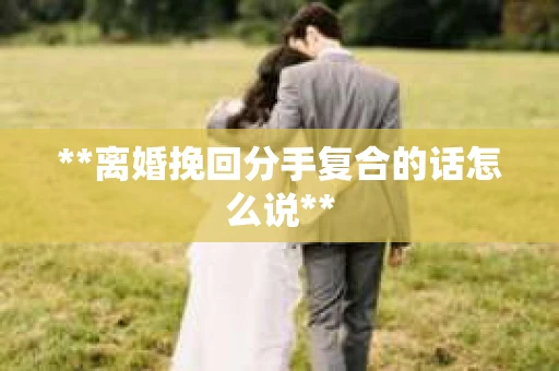 **离婚挽回分手复合的话怎么说**