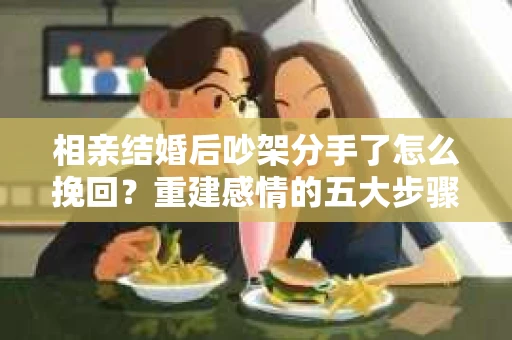 相亲结婚后吵架分手了怎么挽回？重建感情的五大步骤