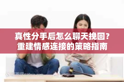 真性分手后怎么聊天挽回？重建情感连接的策略指南