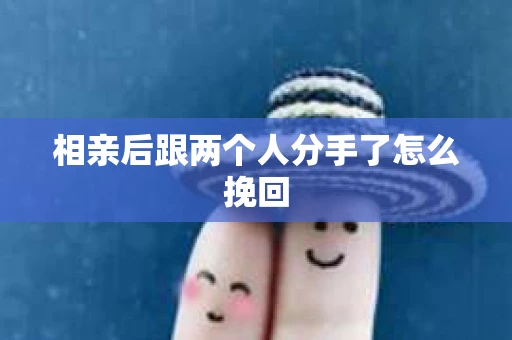 相亲后跟两个人分手了怎么挽回