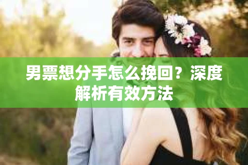 男票想分手怎么挽回？深度解析有效方法