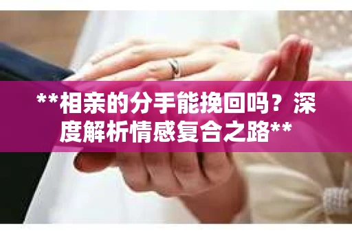 **相亲的分手能挽回吗？深度解析情感复合之路**
