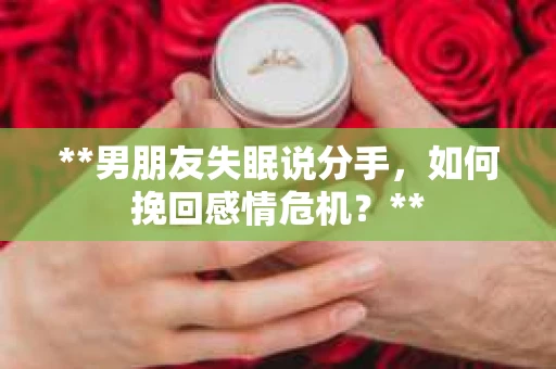 **男朋友失眠说分手，如何挽回感情危机？**