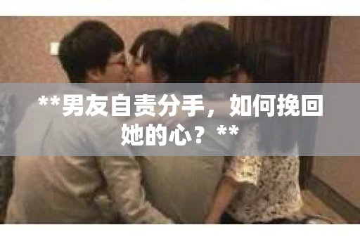 **男友自责分手，如何挽回她的心？**