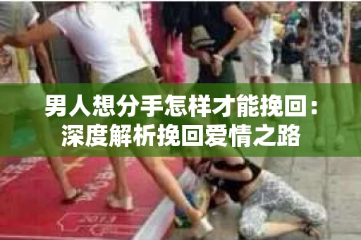 男人想分手怎样才能挽回：深度解析挽回爱情之路