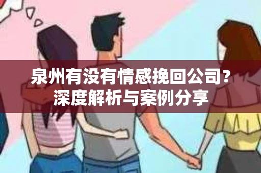 泉州有没有情感挽回公司？深度解析与案例分享