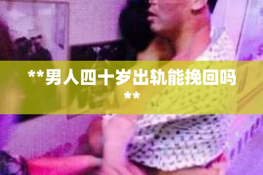 **男人四十岁出轨能挽回吗**