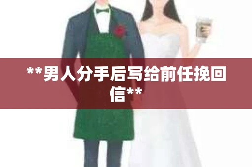 **男人分手后写给前任挽回信**