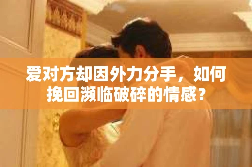 爱对方却因外力分手，如何挽回濒临破碎的情感？