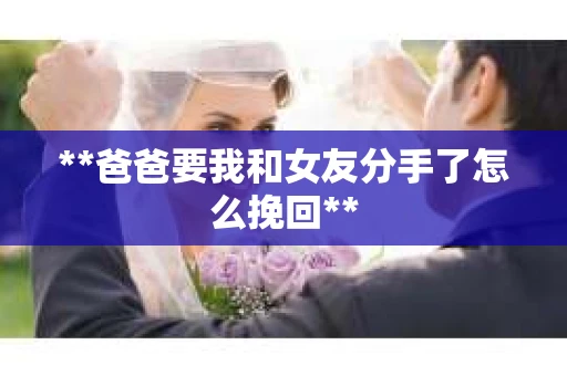 **爸爸要我和女友分手了怎么挽回**