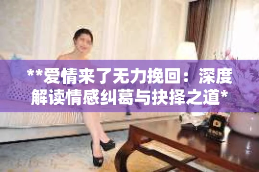 **爱情来了无力挽回：深度解读情感纠葛与抉择之道**