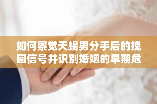 如何察觉天蝎男分手后的挽回信号并识别婚姻的早期危机?怎么办? 如何察觉天蝎男分手后的挽回信号并识别婚姻的早期危机?怎么办?