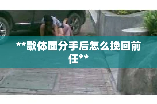 **歌体面分手后怎么挽回前任**