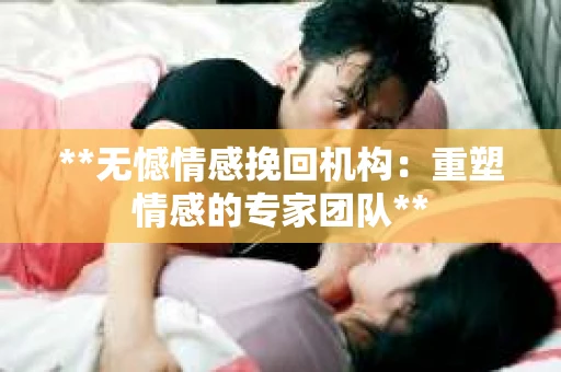 **无憾情感挽回机构：重塑情感的专家团队**