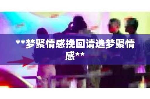 **梦聚情感挽回请选梦聚情感**
