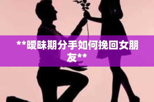 **暧昧期分手如何挽回女朋友**