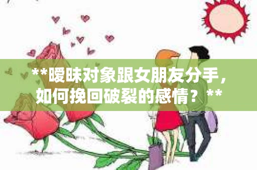 **暧昧对象跟女朋友分手，如何挽回破裂的感情？**