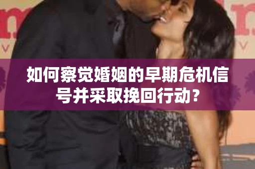 如何察觉婚姻的早期危机信号并采取挽回行动? 如何察觉婚姻的早期危机信号并采取挽回行动?