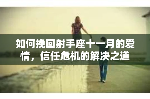 如何挽回射手座十一月的爱情,信任危机的解决之道 如何挽回射手座十一月的爱情,信任危机的解决之道