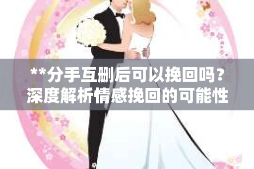 **分手互删后可以挽回吗？深度解析情感挽回的可能性**