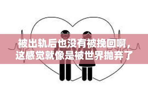 被出轨后也没有被挽回啊，这感觉就像是被世界抛弃了一样。我曾经也经历过这样的事情，那种心如刀割的痛，至今仍记忆犹新。今天，我想和大家聊聊这个话题，希望能给那些正在经历或者曾经经历过类似痛苦的人一些安慰和帮助。