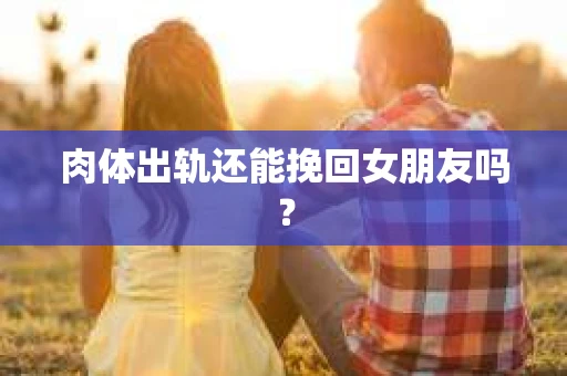肉体出轨还能挽回女朋友吗？