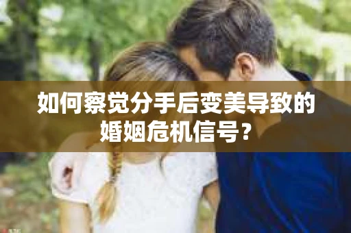 如何察觉分手后变美导致的婚姻危机信号？