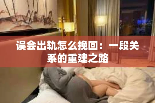 误会出轨怎么挽回:一段关系的重建之路 误会出轨怎么挽回:一段关系的重建之路