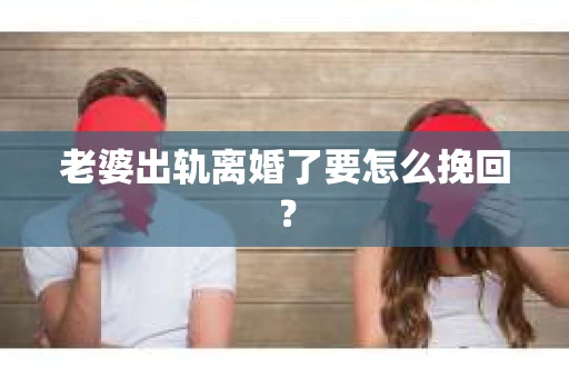 老婆出轨离婚了要怎么挽回？